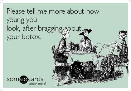 Please tell me more about how
young you
look, after bragging about
your botox.
