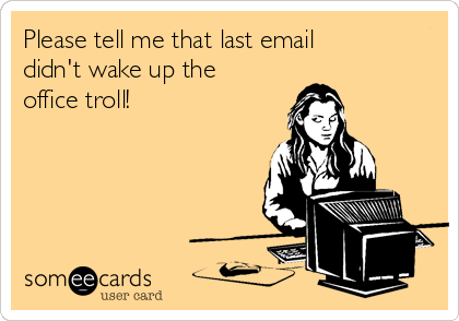 Please tell me that last email
didn't wake up the
office troll!