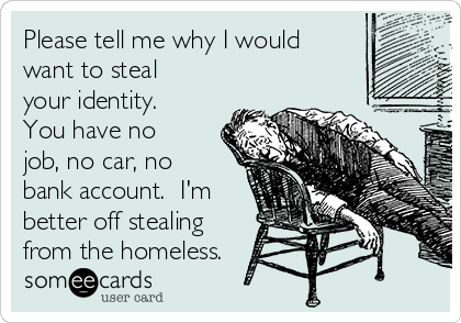 Please tell me why I would
want to steal
your identity.
You have no
job, no car, no
bank account.  I'm
better off stealing
from the homeless.