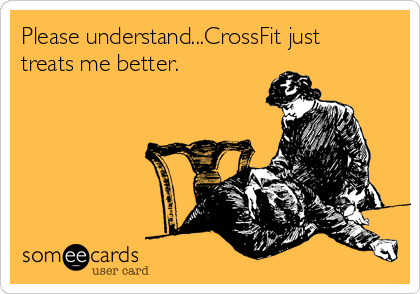 Please understand...CrossFit just
treats me better.