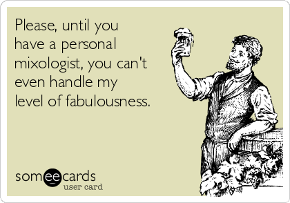 Please, until you
have a personal 
mixologist, you can't
even handle my
level of fabulousness. 