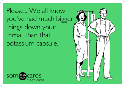 Please... We all know
you've had much bigger
things down your
throat than that 
potassium capsule.