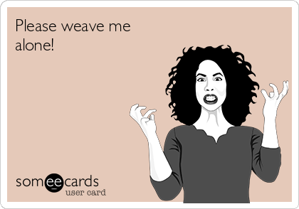 Please weave me
alone!