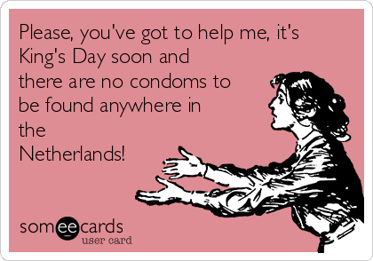 Please, you've got to help me, it's
King's Day soon and
there are no condoms to
be found anywhere in
the
Netherlands!