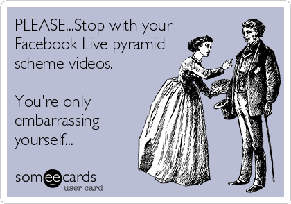 PLEASE...Stop with your
Facebook Live pyramid
scheme videos. 

You're only
embarrassing
yourself...