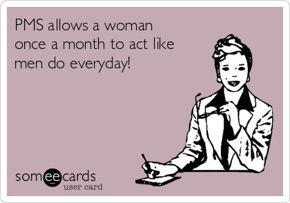PMS allows a woman
once a month to act like
men do everyday!