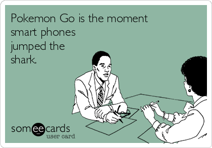 Pokemon Go is the moment
smart phones
jumped the
shark.
