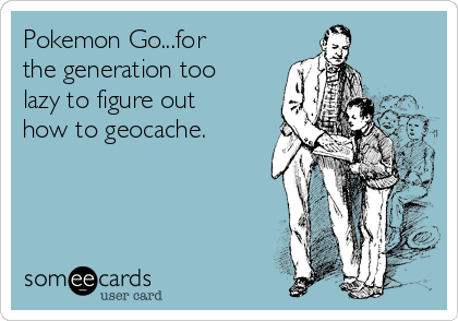 Pokemon Go...for
the generation too
lazy to figure out
how to geocache.