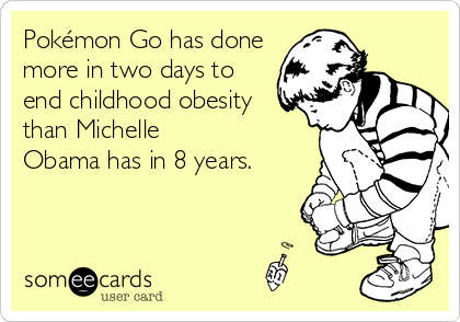 Pokémon Go has done
more in two days to
end childhood obesity
than Michelle
Obama has in 8 years.