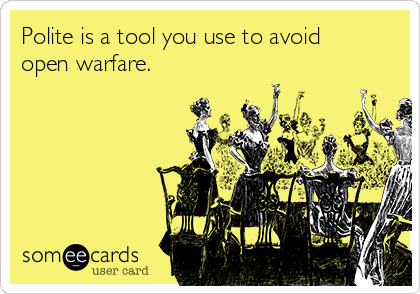 Polite is a tool you use to avoid
open warfare.