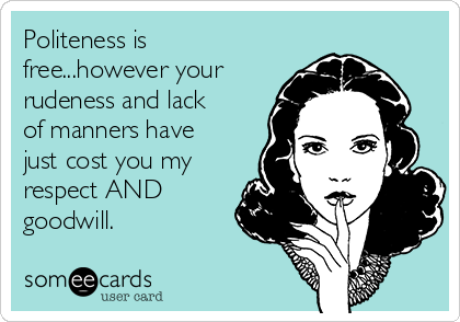 Politeness is
free...however your
rudeness and lack
of manners have
just cost you my
respect AND
goodwill.
