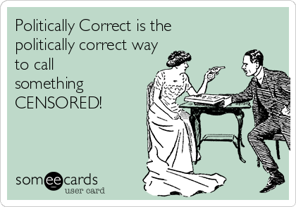 Politically Correct is the
politically correct way
to call
something
CENSORED!