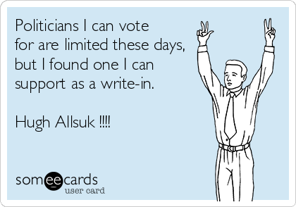 Politicians I can vote
for are limited these days, 
but I found one I can
support as a write-in.

Hugh Allsuk !!!!