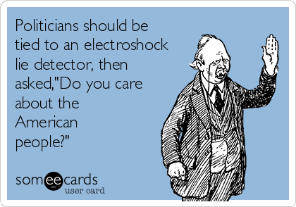Politicians should be
tied to an electroshock
lie detector, then
asked,"Do you care
about the
American
people?"
