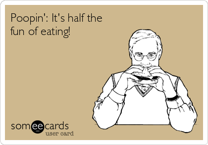 Poopin': It's half the
fun of eating!