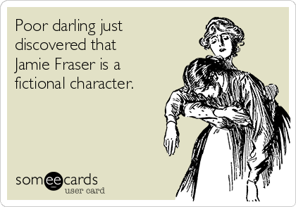 Poor darling just
discovered that
Jamie Fraser is a
fictional character.