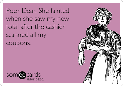 Poor Dear. She fainted
when she saw my new
total after the cashier
scanned all my
coupons.