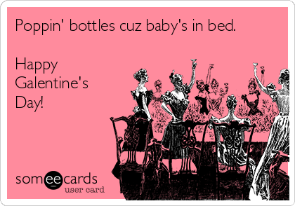 Poppin' bottles cuz baby's in bed.

Happy
Galentine's
Day!