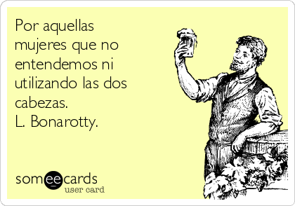 Por aquellas
mujeres que no
entendemos ni
utilizando las dos
cabezas.
L. Bonarotty.
