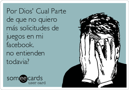 Por Dios' Cual Parte
de que no quiero
más solicitudes de
juegos en mi
facebook.
no entienden
todavia?