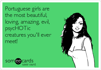 Portuguese girls are
the most beautiful,
loving, amazing, evil,
psycHOTic
creatures you'll ever
meet!