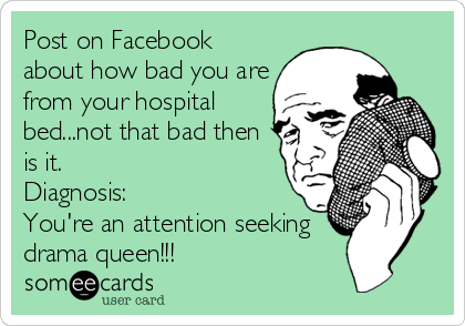 Post on Facebook
about how bad you are
from your hospital
bed...not that bad then
is it.
Diagnosis:
You're an attention seeking
drama queen!!!