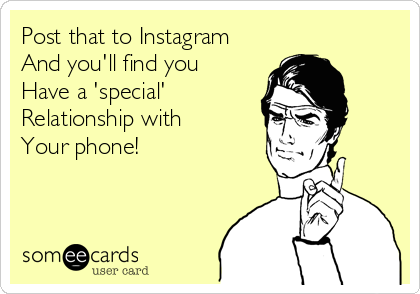 Post that to Instagram
And you'll find you 
Have a 'special' 
Relationship with 
Your phone!