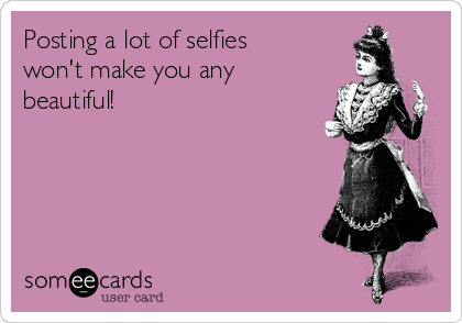 Posting a lot of selfies
won't make you any
beautiful! 