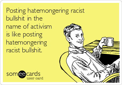 Posting hatemongering racist
bullshit in the
name of activism
is like posting
hatemongering
racist bullshit.