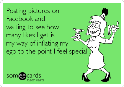 Posting pictures on Facebook and waiting to see how many likes I get is my  way of inflating my ego to the point I feel special... | Animated Text Ecard