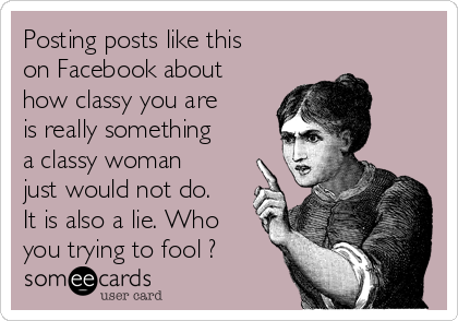 Posting posts like this
on Facebook about
how classy you are
is really something
a classy woman
just would not do.
It is also a lie. Who
you trying to fool ?