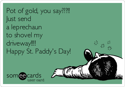 Pot of gold, you say???!!
Just send  
a leprechaun
to shovel my
driveway!!!!
Happy St. Paddy's Day!