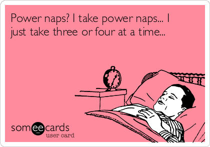 Power naps? I take power naps... I
just take three or four at a time...