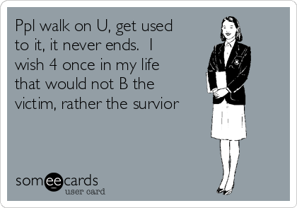 Ppl walk on U, get used
to it, it never ends.  I
wish 4 once in my life
that would not B the
victim, rather the survior