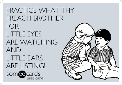 PRACTICE WHAT THY 
PREACH BROTHER.
FOR
LITTLE EYES 
ARE WATCHING
AND
LITTLE EARS
ARE LISTING! 