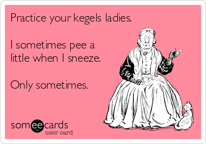 Practice your kegels ladies.

I sometimes pee a
little when I sneeze.

Only sometimes. 