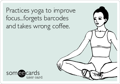 Practices yoga to improve
focus...forgets barcodes
and takes wrong coffee.