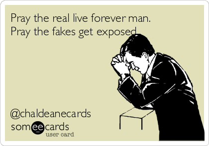 Pray the real live forever man.
Pray the fakes get exposed





@chaldeanecards