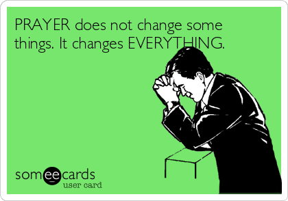 PRAYER does not change some
things. It changes EVERYTHING.