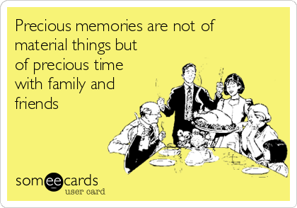 Precious memories are not of
material things but
of precious time
with family and
friends
