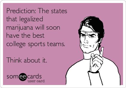 Prediction: The states
that legalized 
marijuana will soon
have the best
college sports teams.

Think about it.