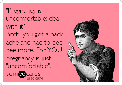 "Pregnancy is
uncomfortable; deal
with it"
Bitch, you got a back
ache and had to pee
pee more. For YOU
pregnancy is just
"uncomfortable". 