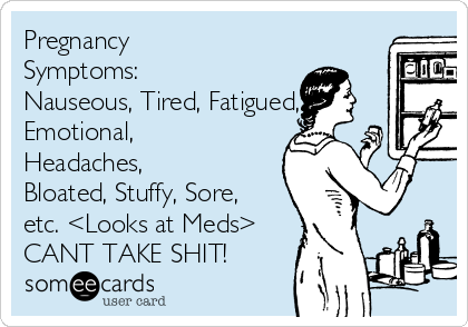 Pregnancy
Symptoms:
Nauseous, Tired, Fatigued,
Emotional,
Headaches,
Bloated, Stuffy, Sore,
etc. <Looks at Meds>
CANT TAKE SHIT!