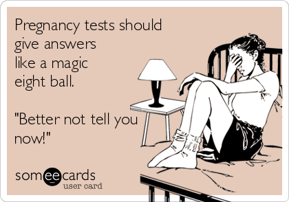 Pregnancy tests should
give answers
like a magic
eight ball.

"Better not tell you
now!"