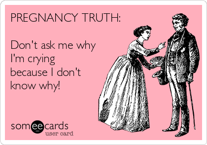 Pregnancy Truth Don T Ask Me Why I M Crying Because I Don T Know Why Pregnancy Ecard