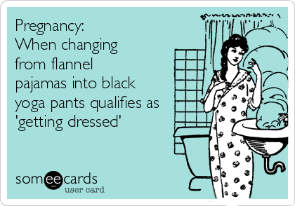 Pregnancy:
When changing
from flannel
pajamas into black
yoga pants qualifies as
'getting dressed'