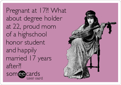 Pregnant at 17?! What
about degree holder
at 22, proud mom
of a highschool
honor student
and happily
married 17 years
after?! 