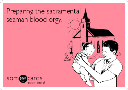 Preparing the sacramental
seaman blood orgy.
