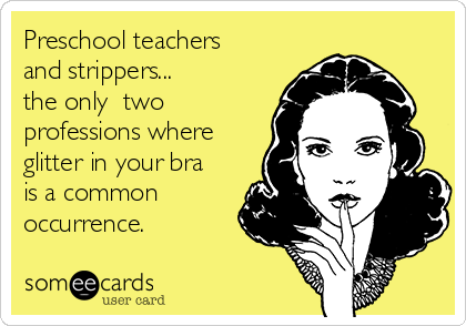 Preschool teachers
and strippers...    
the only  two
professions where
glitter in your bra
is a common
occurrence.