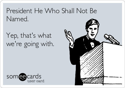 President He Who Shall Not Be
Named.

Yep, that's what
we're going with.